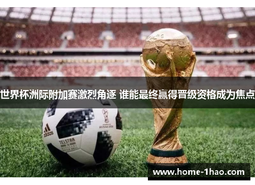 世界杯洲际附加赛激烈角逐 谁能最终赢得晋级资格成为焦点