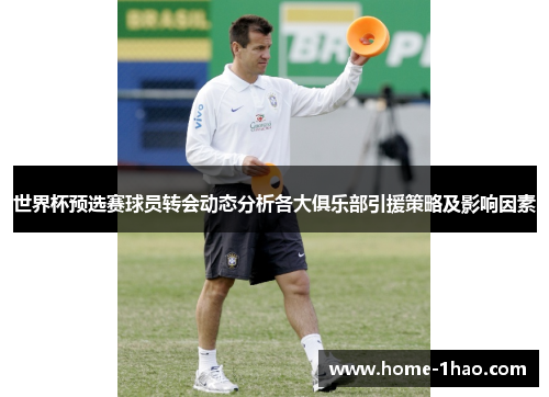 世界杯预选赛球员转会动态分析各大俱乐部引援策略及影响因素