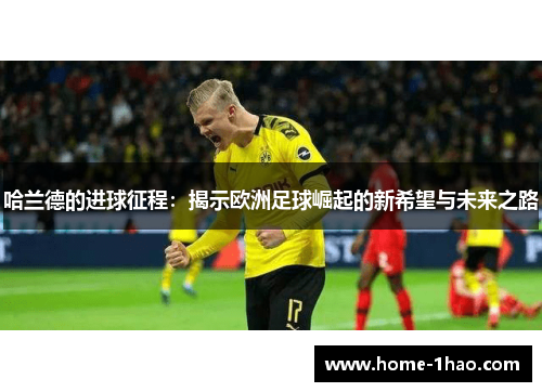 哈兰德的进球征程：揭示欧洲足球崛起的新希望与未来之路