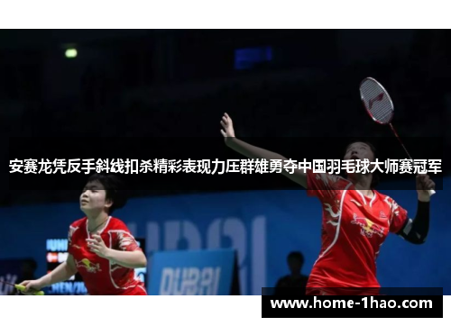 安赛龙凭反手斜线扣杀精彩表现力压群雄勇夺中国羽毛球大师赛冠军