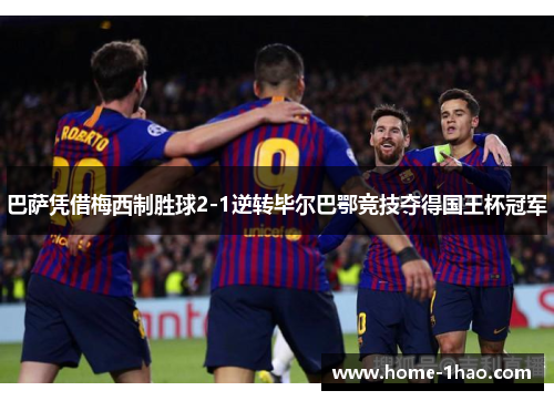 巴萨凭借梅西制胜球2-1逆转毕尔巴鄂竞技夺得国王杯冠军