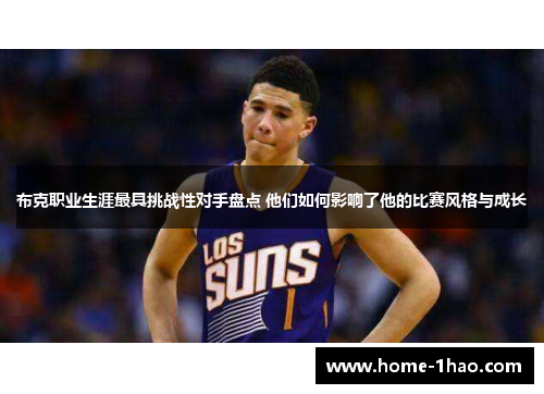 布克职业生涯最具挑战性对手盘点 他们如何影响了他的比赛风格与成长