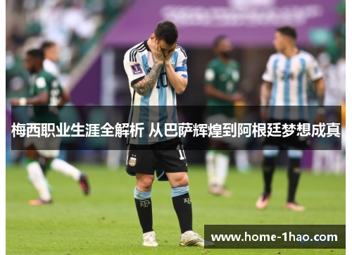 梅西职业生涯全解析 从巴萨辉煌到阿根廷梦想成真