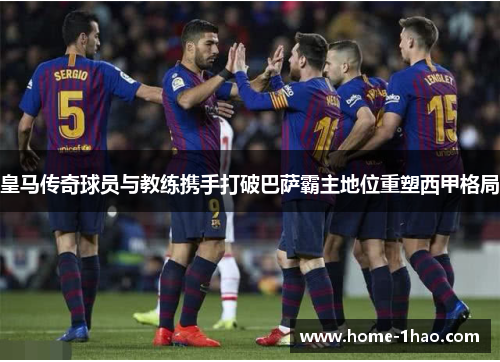 皇马传奇球员与教练携手打破巴萨霸主地位重塑西甲格局