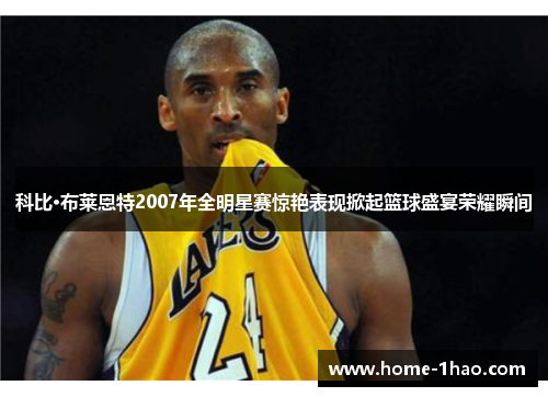 科比·布莱恩特2007年全明星赛惊艳表现掀起篮球盛宴荣耀瞬间