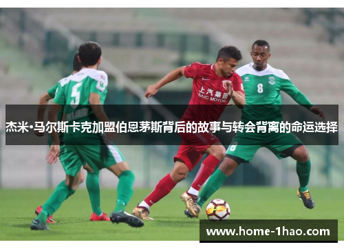杰米·马尔斯卡克加盟伯恩茅斯背后的故事与转会背离的命运选择