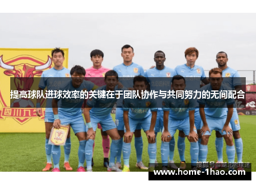提高球队进球效率的关键在于团队协作与共同努力的无间配合