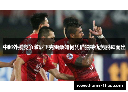 中超外援竞争激烈下克雷桑如何凭借独特优势脱颖而出