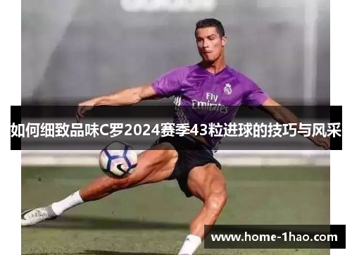 如何细致品味C罗2024赛季43粒进球的技巧与风采