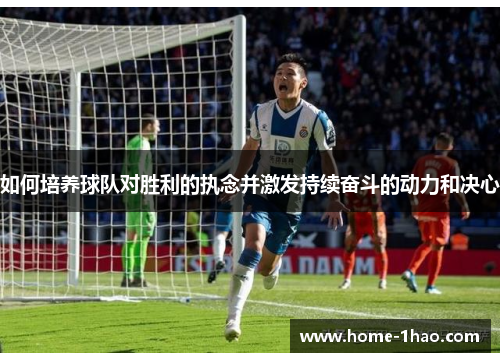 如何培养球队对胜利的执念并激发持续奋斗的动力和决心