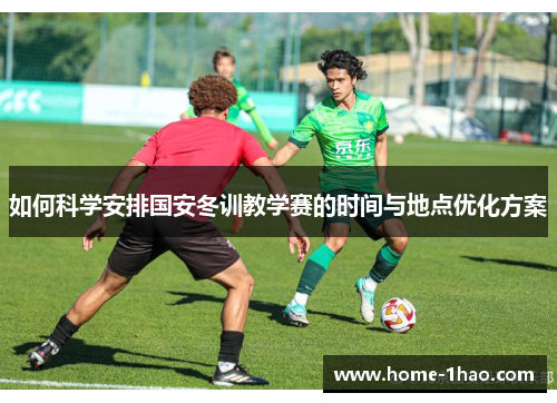 如何科学安排国安冬训教学赛的时间与地点优化方案