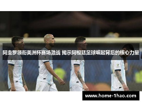 阿圭罗领衔美洲杯赛场激战 揭示阿根廷足球崛起背后的核心力量