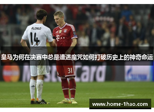 皇马为何在决赛中总是遭遇魔咒如何打破历史上的神奇命运