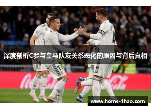 深度剖析C罗与皇马队友关系恶化的原因与背后真相