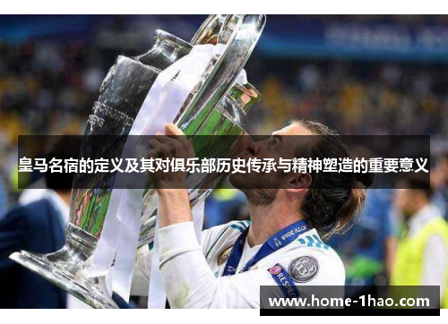 皇马名宿的定义及其对俱乐部历史传承与精神塑造的重要意义